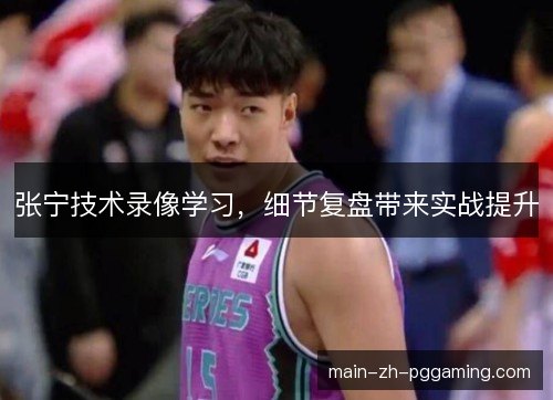 张宁技术录像学习,细节复盘带来实战提升 张宁技术录像学习,细节复盘带来实战提升