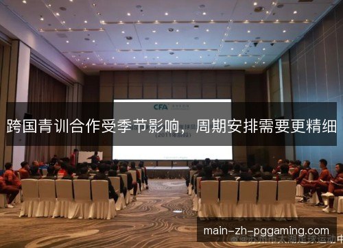 跨国青训合作受季节影响，周期安排需要更精细