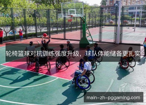 轮椅篮球对抗训练强度升级，球队体能储备更扎实