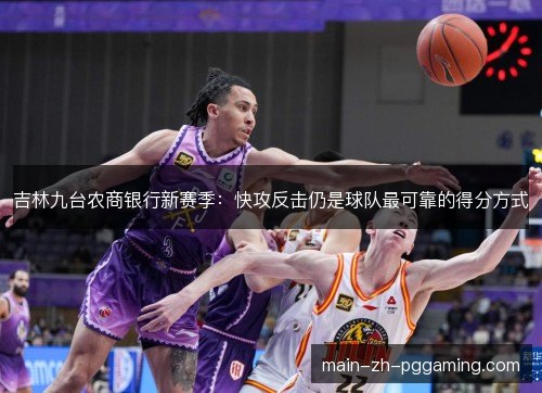 吉林九台农商银行新赛季:快攻反击仍是球队最可靠的得分方式 吉林九台农商银行新赛季:快攻反击仍是球队最可靠的得分方式