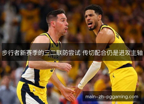 步行者新赛季的三二联防尝试 传切配合仍是进攻主轴 步行者新赛季的三二联防尝试 传切配合仍是进攻主轴